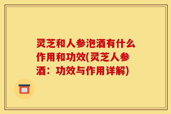 灵芝和人参泡酒有什么作用和功效(灵芝人参酒：功效与作用详解)