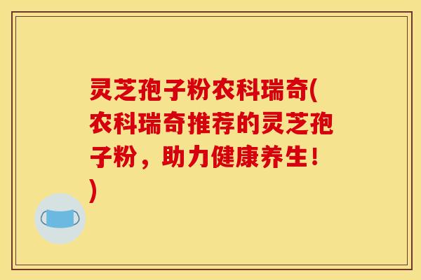 灵芝孢子粉农科瑞奇(农科瑞奇推荐的灵芝孢子粉，助力健康养生！)