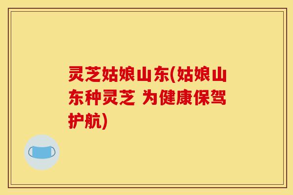 灵芝姑娘山东(姑娘山东种灵芝 为健康保驾护航)
