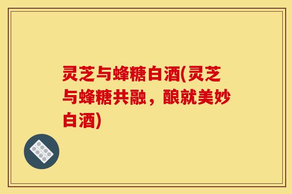 灵芝与蜂糖白酒(灵芝与蜂糖共融，酿就美妙白酒)