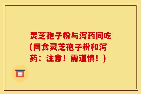 灵芝孢子粉与泻药同吃(同食灵芝孢子粉和泻药：注意！需谨慎！)