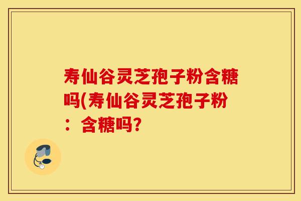 寿仙谷灵芝孢子粉含糖吗(寿仙谷灵芝孢子粉：含糖吗？