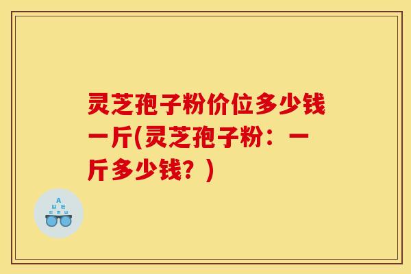 灵芝孢子粉价位多少钱一斤(灵芝孢子粉：一斤多少钱？)