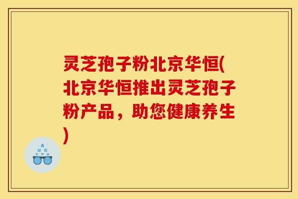 灵芝孢子粉北京华恒(北京华恒推出灵芝孢子粉产品，助您健康养生)