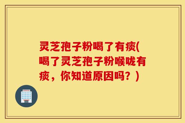 灵芝孢子粉喝了有痰(喝了灵芝孢子粉喉咙有痰，你知道原因吗？)