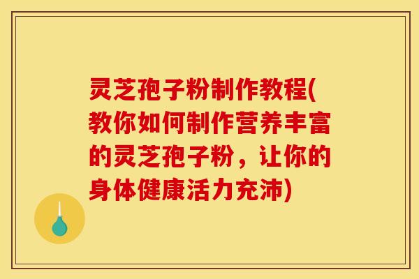灵芝孢子粉制作教程(教你如何制作营养丰富的灵芝孢子粉，让你的身体健康活力充沛)