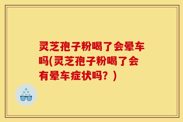 灵芝孢子粉喝了会晕车吗(灵芝孢子粉喝了会有晕车症状吗？)