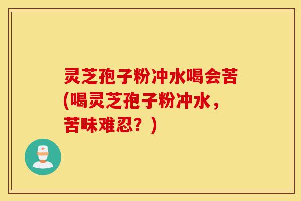 灵芝孢子粉冲水喝会苦(喝灵芝孢子粉冲水，苦味难忍？)