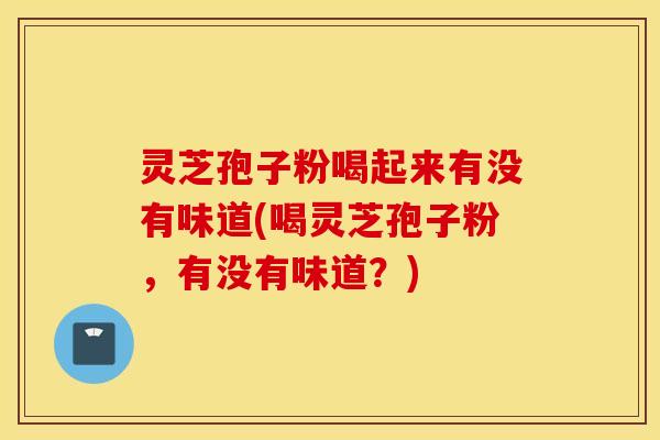 灵芝孢子粉喝起来有没有味道(喝灵芝孢子粉，有没有味道？)