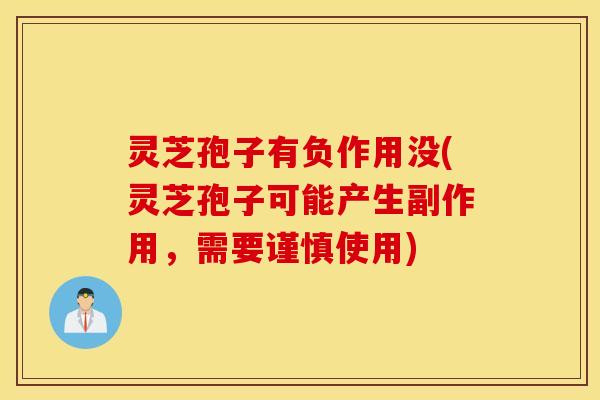 灵芝孢子有负作用没(灵芝孢子可能产生副作用，需要谨慎使用)