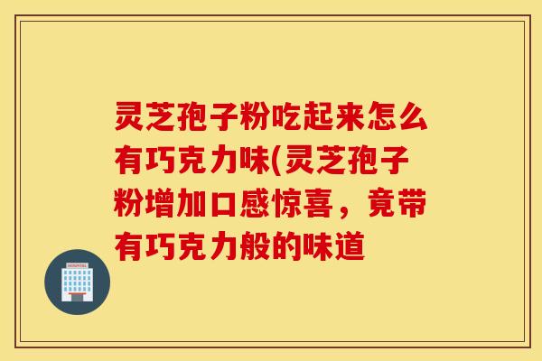 灵芝孢子粉吃起来怎么有巧克力味(灵芝孢子粉增加口感惊喜，竟带有巧克力般的味道