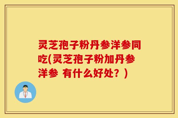 灵芝孢子粉丹参洋参同吃(灵芝孢子粉加丹参洋参 有什么好处？)