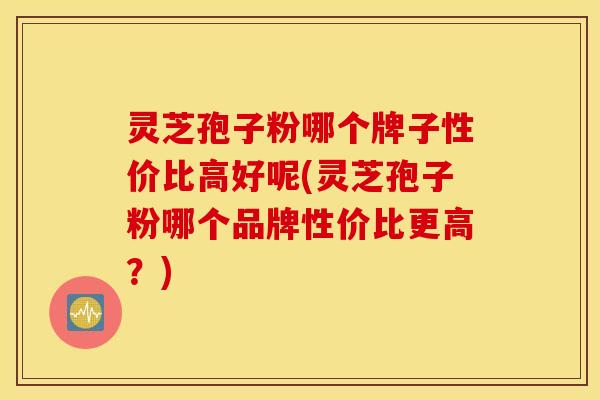 灵芝孢子粉哪个牌子性价比高好呢(灵芝孢子粉哪个品牌性价比更高？)