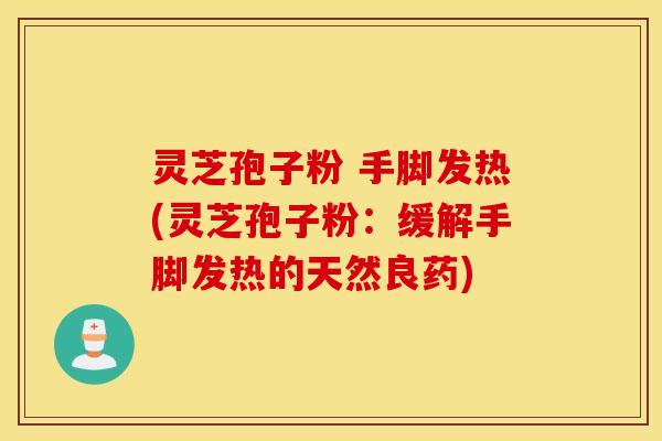 灵芝孢子粉 手脚发热(灵芝孢子粉：缓解手脚发热的天然良药)
