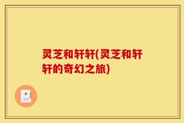 灵芝和轩轩(灵芝和轩轩的奇幻之旅)