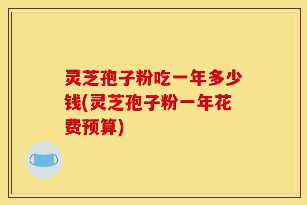 灵芝孢子粉吃一年多少钱(灵芝孢子粉一年花费预算)