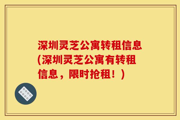 深圳灵芝公寓转租信息(深圳灵芝公寓有转租信息，限时抢租！)
