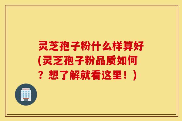灵芝孢子粉什么样算好(灵芝孢子粉品质如何？想了解就看这里！)
