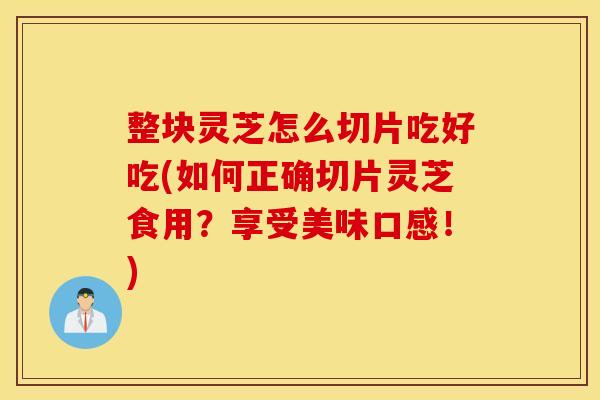 整块灵芝怎么切片吃好吃(如何正确切片灵芝食用？享受美味口感！)
