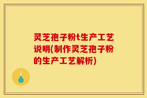灵芝孢子粉t生产工艺说明(制作灵芝孢子粉的生产工艺解析)