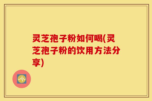 灵芝孢子粉如何喝(灵芝孢子粉的饮用方法分享)
