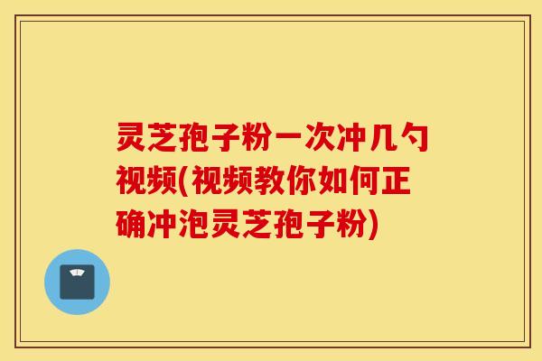 灵芝孢子粉一次冲几勺视频(视频教你如何正确冲泡灵芝孢子粉)