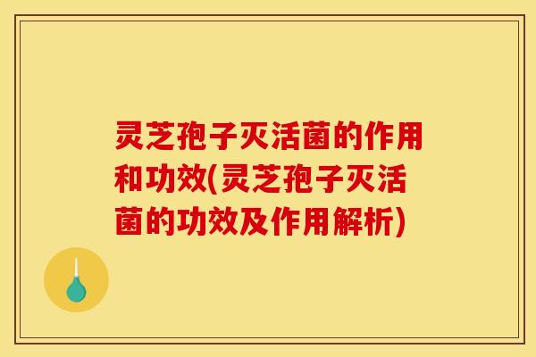 灵芝孢子灭活菌的作用和功效(灵芝孢子灭活菌的功效及作用解析)