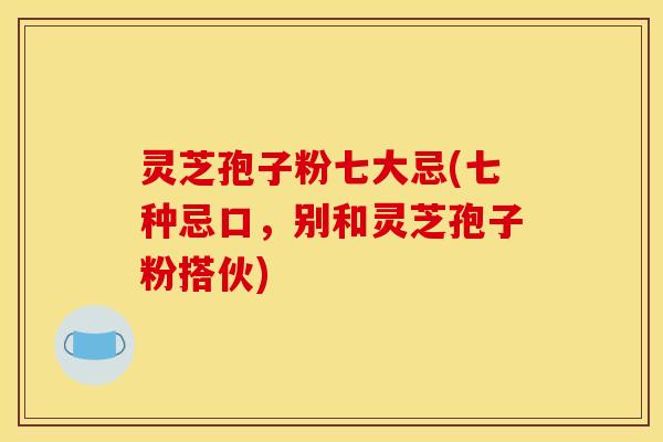 灵芝孢子粉七大忌(七种忌口，别和灵芝孢子粉搭伙)