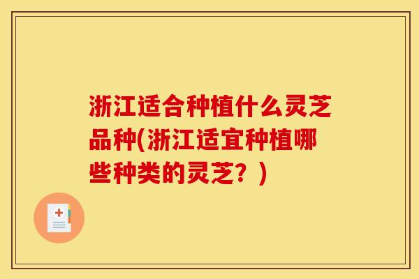 浙江适合种植什么灵芝品种(浙江适宜种植哪些种类的灵芝？)