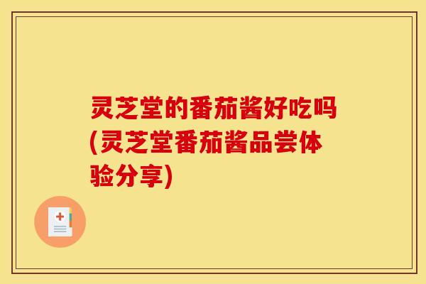灵芝堂的番茄酱好吃吗(灵芝堂番茄酱品尝体验分享)