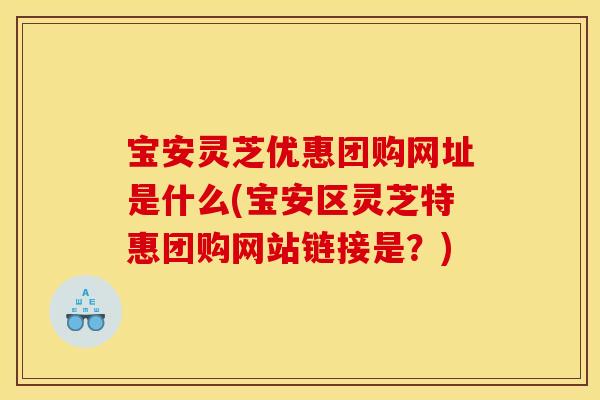 宝安灵芝优惠团购网址是什么(宝安区灵芝特惠团购网站链接是？)