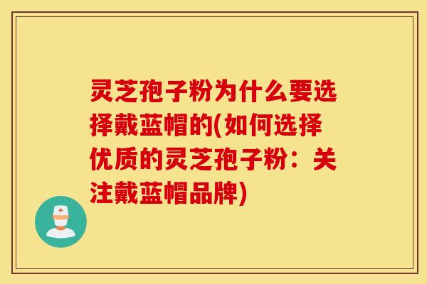 灵芝孢子粉为什么要选择戴蓝帽的(如何选择优质的灵芝孢子粉：关注戴蓝帽品牌)