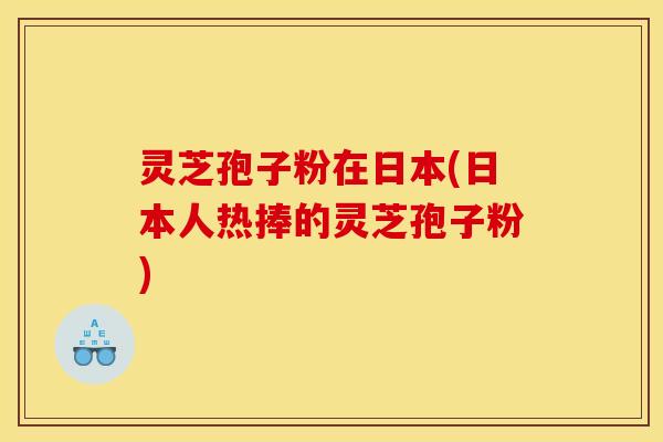 灵芝孢子粉在日本(日本人热捧的灵芝孢子粉)