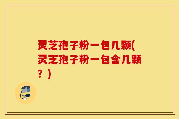 灵芝孢子粉一包几颗(灵芝孢子粉一包含几颗？)