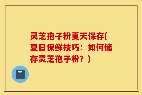 灵芝孢子粉夏天保存(夏日保鲜技巧：如何储存灵芝孢子粉？)