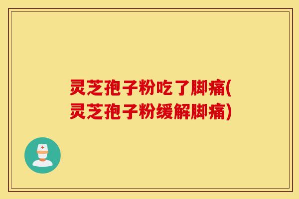 灵芝孢子粉吃了脚痛(灵芝孢子粉缓解脚痛)
