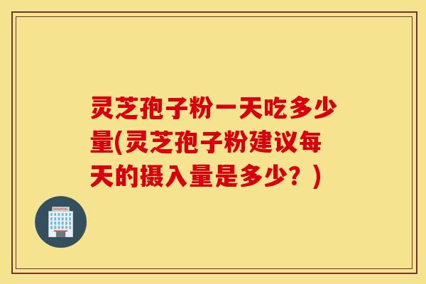 灵芝孢子粉一天吃多少量(灵芝孢子粉建议每天的摄入量是多少？)