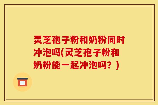 灵芝孢子粉和奶粉同时冲泡吗(灵芝孢子粉和奶粉能一起冲泡吗？)