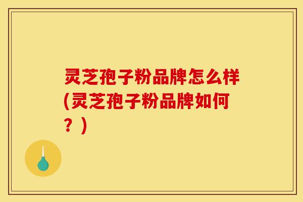 灵芝孢子粉品牌怎么样(灵芝孢子粉品牌如何？)