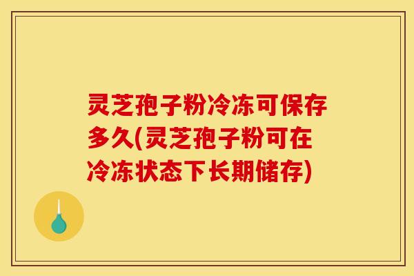灵芝孢子粉冷冻可保存多久(灵芝孢子粉可在冷冻状态下长期储存)