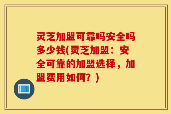 灵芝加盟可靠吗安全吗多少钱(灵芝加盟：安全可靠的加盟选择，加盟费用如何？)