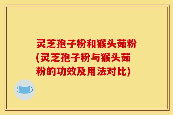 灵芝孢子粉和猴头茹粉(灵芝孢子粉与猴头茹粉的功效及用法对比)