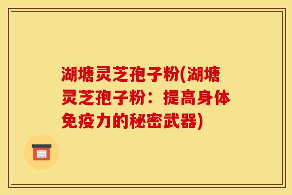 湖塘灵芝孢子粉(湖塘灵芝孢子粉：提高身体免疫力的秘密武器)