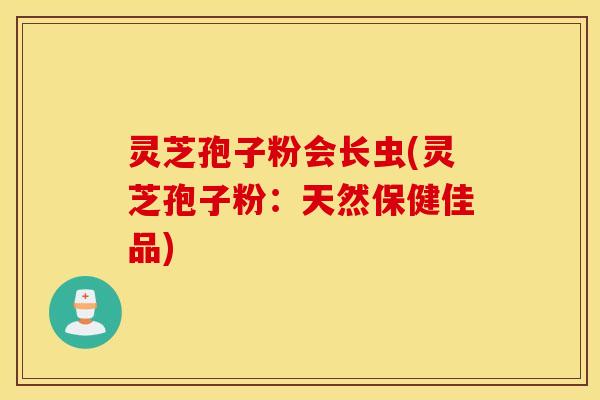 灵芝孢子粉会长虫(灵芝孢子粉：天然保健佳品)