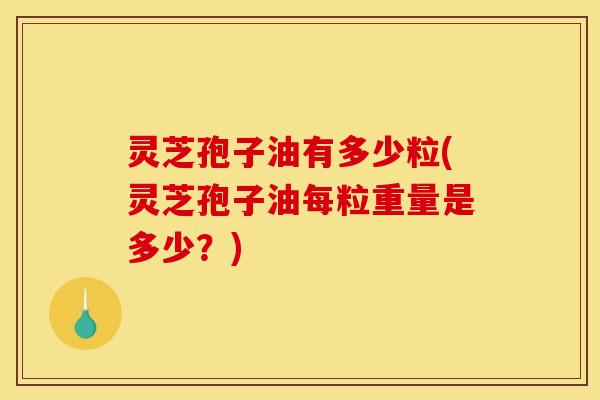 灵芝孢子油有多少粒(灵芝孢子油每粒重量是多少？)