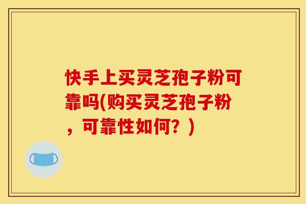 快手上买灵芝孢子粉可靠吗(购买灵芝孢子粉，可靠性如何？)