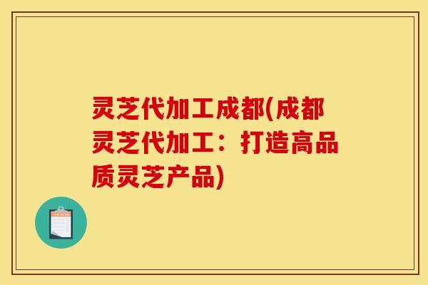 灵芝代加工成都(成都灵芝代加工：打造高品质灵芝产品)