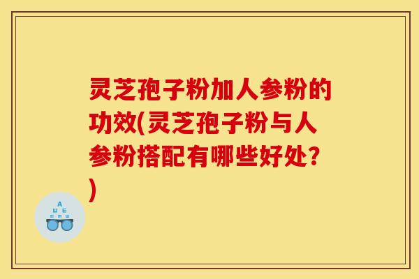 灵芝孢子粉加人参粉的功效(灵芝孢子粉与人参粉搭配有哪些好处？)