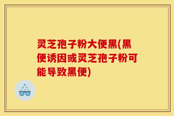 灵芝孢子粉大便黑(黑便诱因或灵芝孢子粉可能导致黑便)
