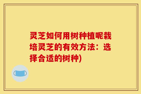 灵芝如何用树种植呢栽培灵芝的有效方法：选择合适的树种)
